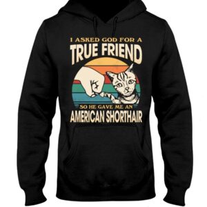 Cats Shirt - I Aksed God For A True Friend So He Gave Me A American Shorthair