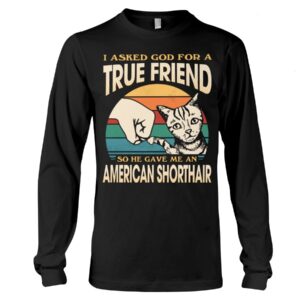 Cats Shirt - I Aksed God For A True Friend So He Gave Me A American Shorthair
