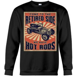 Hot Rod T Shirts Hoodie Sweatshirt with Quote Come To The Retired Side for Hot Rod Lovers