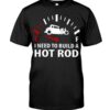 Hot Rod T Shirts Hoodie Sweatshirt with Quote I Need To Build A Hot Rod for Hot Rod Lovers