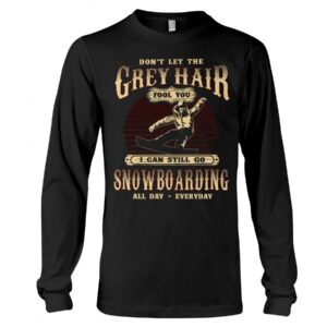 Snowboarding Shirt Sweatshirt Hoodie with Quote Don't Let The Grey Hair Fool You I Can Stll Go Snowboarding All Day Everyday