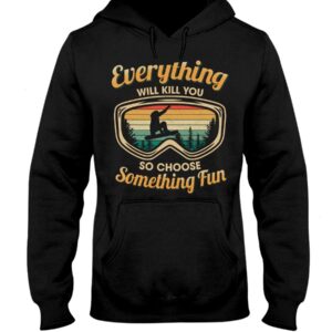 Snowboarding Shirt Sweatshirt Hoodie with Quote Everything Will Kill You So Choose Something Fun