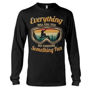 Snowboarding Shirt Sweatshirt Hoodie with Quote Everything Will Kill You So Choose Something Fun