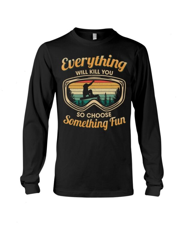 Snowboarding Shirt Sweatshirt Hoodie with Quote Everything Will Kill You So Choose Something Fun