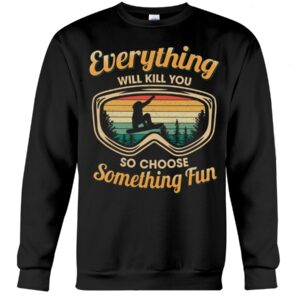 Snowboarding Shirt Sweatshirt Hoodie with Quote Everything Will Kill You So Choose Something Fun