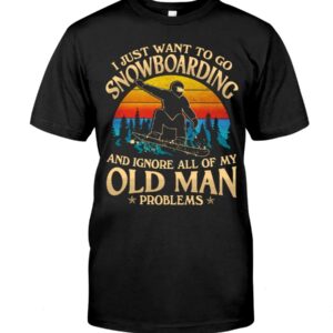 Snowboarding Shirt Sweatshirt Hoodie with Quote I Just Want To Go Snowboarding And Ignore All Of My Old Man Problems