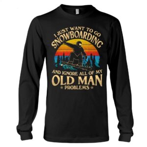 Snowboarding Shirt Sweatshirt Hoodie with Quote I Just Want To Go Snowboarding And Ignore All Of My Old Man Problems