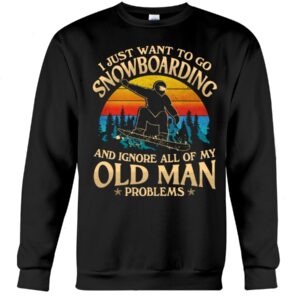 Snowboarding Shirt Sweatshirt Hoodie with Quote I Just Want To Go Snowboarding And Ignore All Of My Old Man Problems