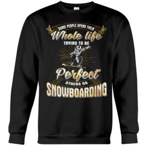 Snowboarding Shirt Sweatshirt Hoodie with Quote Some People Spend Their Whole Life Trying To Be Perfect Others Go Snowboarding